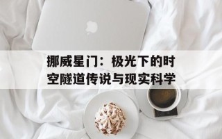 挪威星门：极光下的时空隧道传说与现实科学