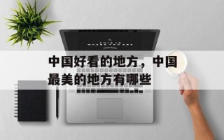 中国好看的地方，中国最美的地方有哪些