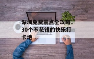 深圳免费景点全攻略：30个不花钱的快乐打卡地