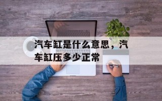汽车缸是什么意思，汽车缸压多少正常