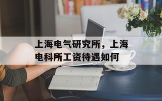 上海电气研究所，上海电科所工资待遇如何