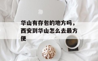 华山有存包的地方吗，西安到华山怎么去最方便