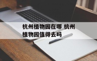 杭州植物园在哪 杭州植物园值得去吗