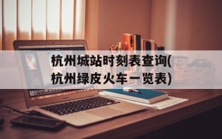 杭州城站时刻表查询(杭州绿皮火车一览表)