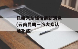昆明汽车降价最新消息(云南昆明一汽大众认证补贴)