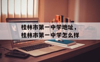 桂林市第一中学地址，桂林市第一中学怎么样