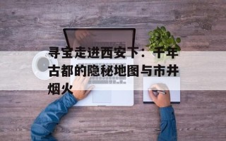 寻宝走进西安下：千年古都的隐秘地图与市井烟火