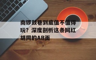 南锣鼓巷到底值不值得玩？深度剖析这条网红胡同的AB面