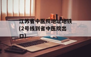 江苏省中医院地址地铁(2号线到省中医院出口)