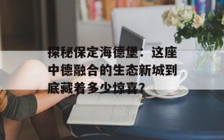 探秘保定海德堡：这座中德融合的生态新城到底藏着多少惊喜？