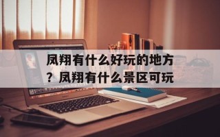 凤翔有什么好玩的地方？凤翔有什么景区可玩