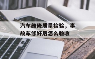 汽车维修质量检验，事故车修好后怎么验收
