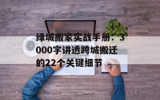 绿城搬家实战手册：3000字讲透跨城搬迁的22个关键细节