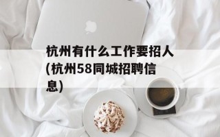 杭州有什么工作要招人(杭州58同城招聘信息)