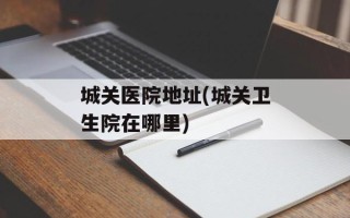 城关医院地址(城关卫生院在哪里)