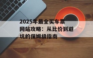 2025年最全买车票网站攻略：从比价到避坑的保姆级指南