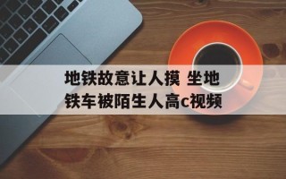 地铁故意让人摸 坐地铁车被陌生人高c视频