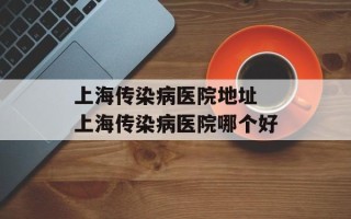 上海传染病医院地址 上海传染病医院哪个好