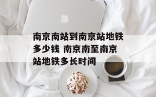 南京南站到南京站地铁多少钱 南京南至南京站地铁多长时间