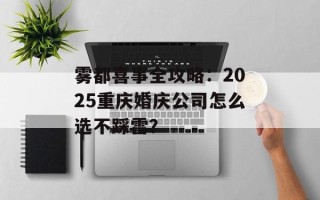 雾都喜事全攻略：2025重庆婚庆公司怎么选不踩雷？
