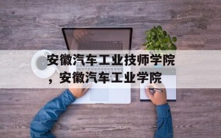 安徽汽车工业技师学院，安徽汽车工业学院