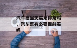 汽车票当天买来得及吗，汽车票有必要提前买吗