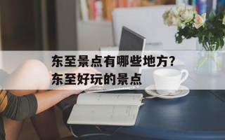 东至景点有哪些地方？东至好玩的景点