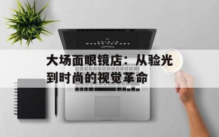 大场面眼镜店：从验光到时尚的视觉革命
