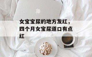 女宝宝尿的地方发红，四个月女宝尿道口有点红