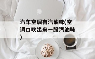 汽车空调有汽油味(空调口吹出来一股汽油味)
