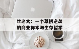 丝老大：一个草根逆袭的商业样本与生存哲学