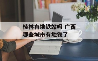 桂林有地铁站吗 广西哪些城市有地铁了