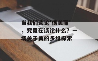 当我们谈论'很美丽'，究竟在谈论什么？一场关于美的多维探索