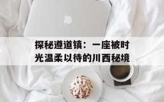 探秘遵道镇：一座被时光温柔以待的川西秘境