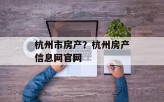 杭州市房产？杭州房产信息网官网
