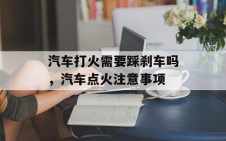 汽车打火需要踩刹车吗，汽车点火注意事项