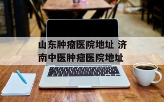 山东肿瘤医院地址 济南中医肿瘤医院地址