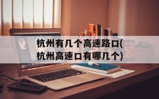 杭州有几个高速路口(杭州高速口有哪几个)