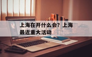 上海在开什么会？上海最近重大活动