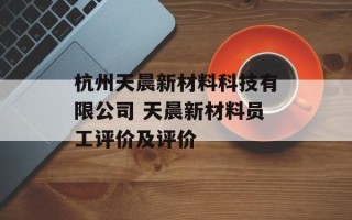 杭州天晨新材料科技有限公司 天晨新材料员工评价及评价