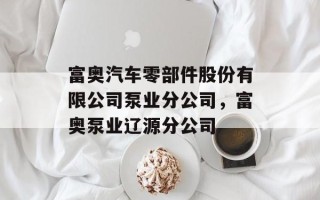 富奥汽车零部件股份有限公司泵业分公司，富奥泵业辽源分公司