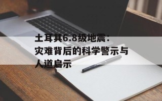 土耳其6.8级地震：灾难背后的科学警示与人道启示