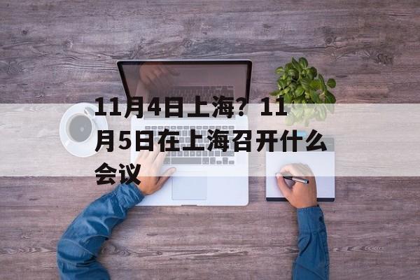 11月4日上海？11月5日在上海召开什么会议-第1张图片-