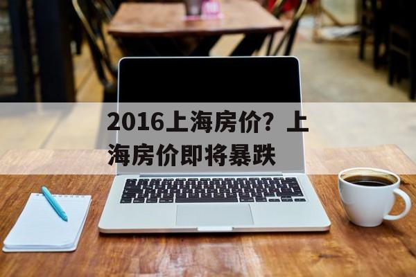 2016上海房价？上海房价即将暴跌-第1张图片-