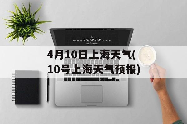 4月10日上海天气(10号上海天气预报)-第1张图片-