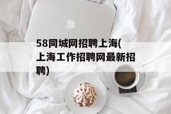 58同城网招聘上海(上海工作招聘网最新招聘)-第1张图片-