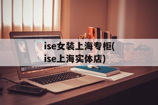 ise女装上海专柜(ise上海实体店)-第1张图片-