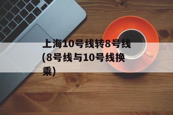 上海10号线转8号线(8号线与10号线换乘)-第1张图片-