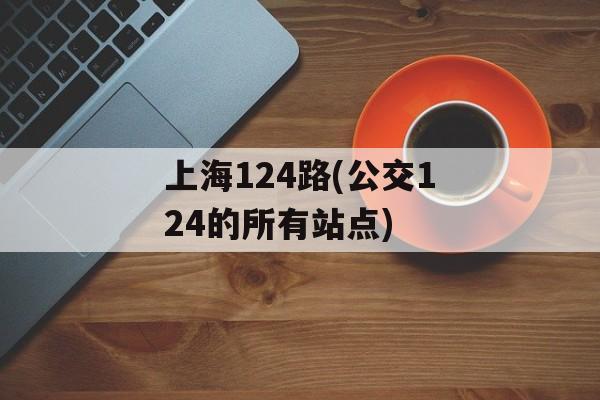上海124路(公交124的所有站点)-第1张图片-
