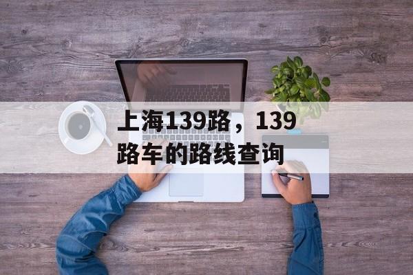 上海139路，139路车的路线查询-第1张图片-